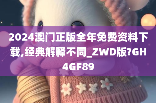 2024澳门正版全年免费资料下载,经典解释不同_ZWD版?GH4GF89