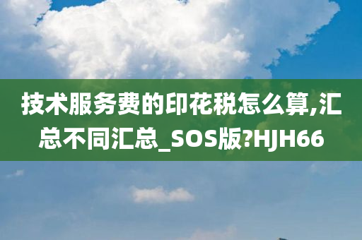 技术服务费的印花税怎么算,汇总不同汇总_SOS版?HJH66