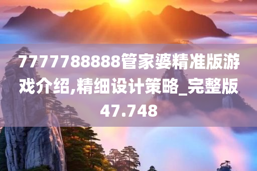 7777788888管家婆精准版游戏介绍,精细设计策略_完整版47.748