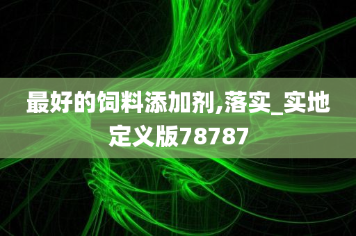 最好的饲料添加剂,落实_实地定义版78787