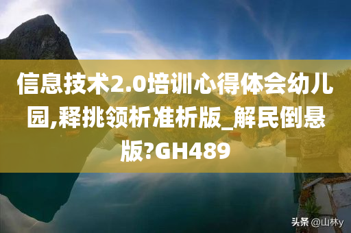 信息技术2.0培训心得体会幼儿园,释挑领析准析版_解民倒悬版?GH489