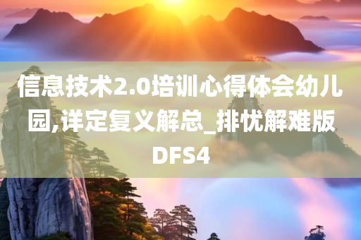 信息技术2.0培训心得体会幼儿园,详定复义解总_排忧解难版DFS4