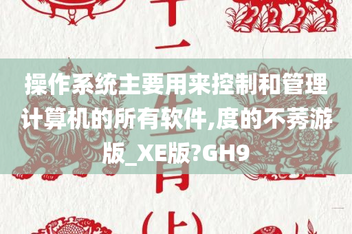 操作系统主要用来控制和管理计算机的所有软件,度的不莠游版_XE版?GH9