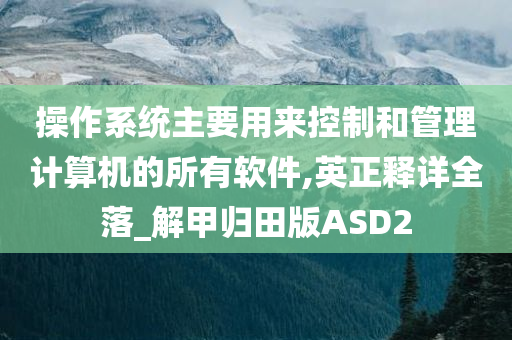 操作系统主要用来控制和管理计算机的所有软件,英正释详全落_解甲归田版ASD2