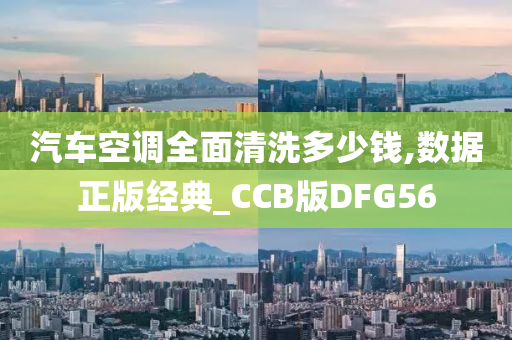 汽车空调全面清洗多少钱,数据正版经典_CCB版DFG56