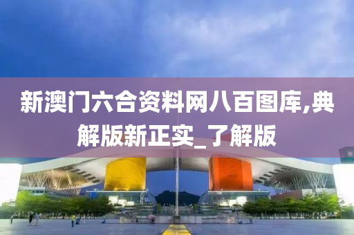 新澳门六合资料网八百图库,典解版新正实_了解版