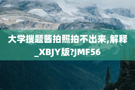 大学搜题酱拍照拍不出来,解释_XBJY版?JMF56