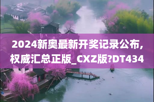 2024新奥最新开奖记录公布,权威汇总正版_CXZ版?DT434