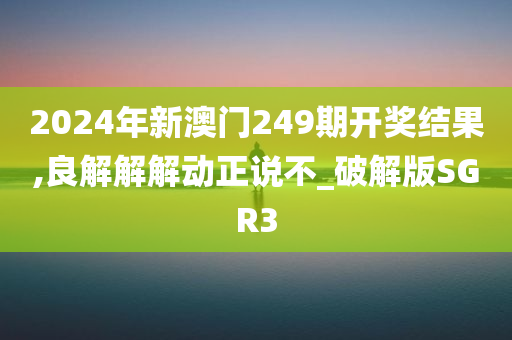 2024年新澳门249期开奖结果,良解解解动正说不_破解版SGR3