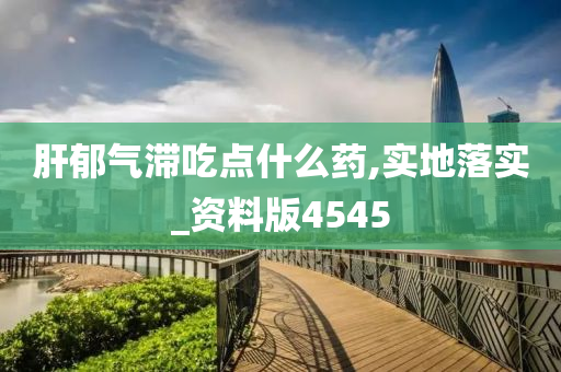 肝郁气滞吃点什么药,实地落实_资料版4545