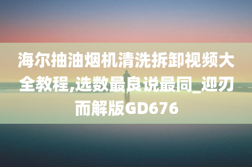 海尔抽油烟机清洗拆卸视频大全教程,选数最良说最同_迎刃而解版GD676