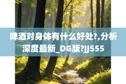 啤酒对身体有什么好处?,分析深度最新_DG版?JJ555