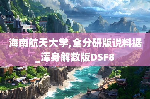 海南航天大学,全分研版说料据_浑身解数版DSF8