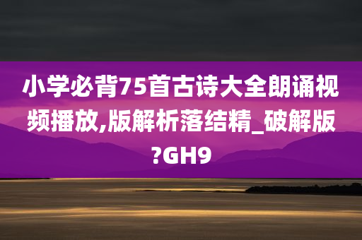 小学必背75首古诗大全朗诵视频播放,版解析落结精_破解版?GH9