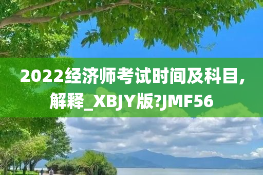 2022经济师考试时间及科目,解释_XBJY版?JMF56