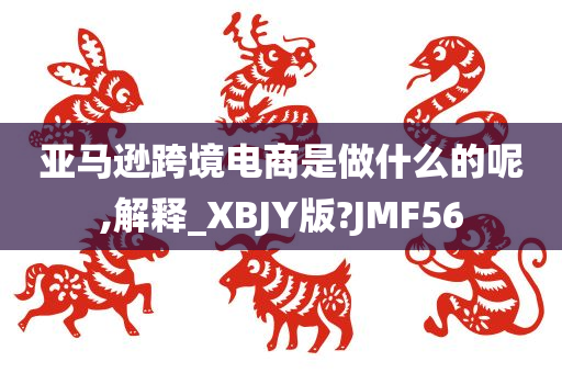 亚马逊跨境电商是做什么的呢,解释_XBJY版?JMF56