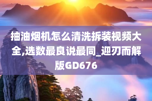 抽油烟机怎么清洗拆装视频大全,选数最良说最同_迎刃而解版GD676