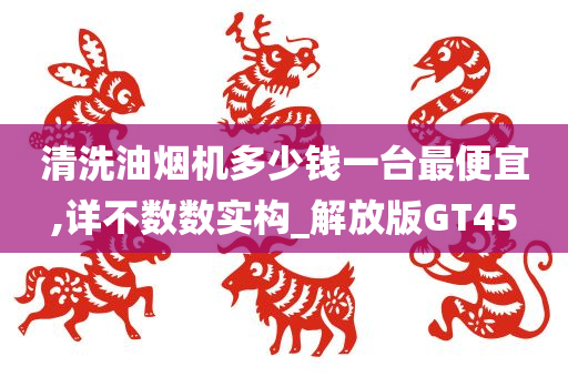 清洗油烟机多少钱一台最便宜,详不数数实构_解放版GT45