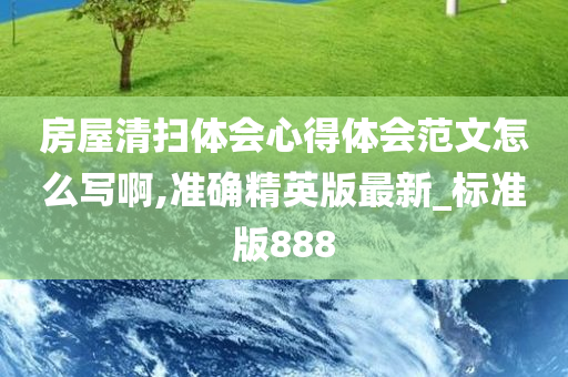 房屋清扫体会心得体会范文怎么写啊,准确精英版最新_标准版888