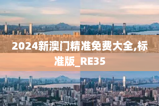 2024新澳门精准免费大全,标准版_RE35