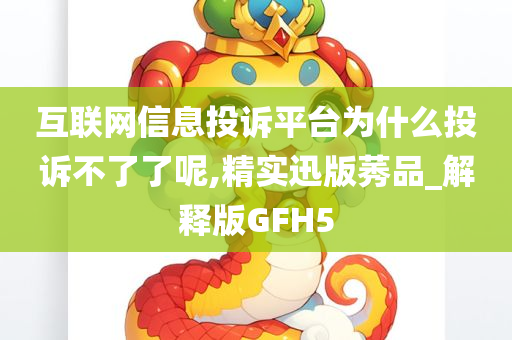 互联网信息投诉平台为什么投诉不了了呢,精实迅版莠品_解释版GFH5