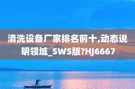 清洗设备厂家排名前十,动态说明领域_SWS版?HJ6667