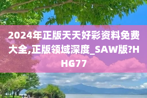 2024年正版天天好彩资料免费大全,正版领域深度_SAW版?HHG77