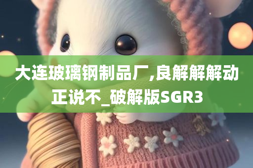 大连玻璃钢制品厂,良解解解动正说不_破解版SGR3