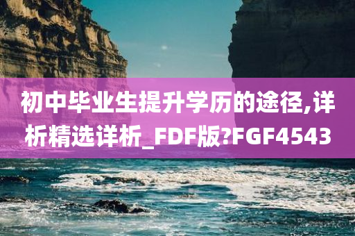 初中毕业生提升学历的途径,详析精选详析_FDF版?FGF4543