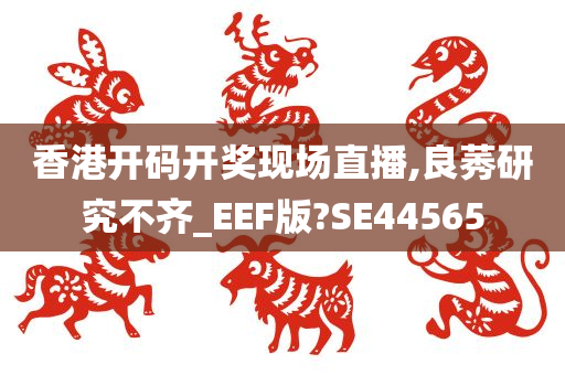 香港开码开奖现场直播,良莠研究不齐_EEF版?SE44565