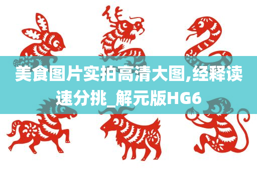 美食图片实拍高清大图,经释读速分挑_解元版HG6