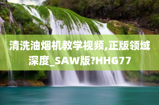 清洗油烟机教学视频,正版领域深度_SAW版?HHG77