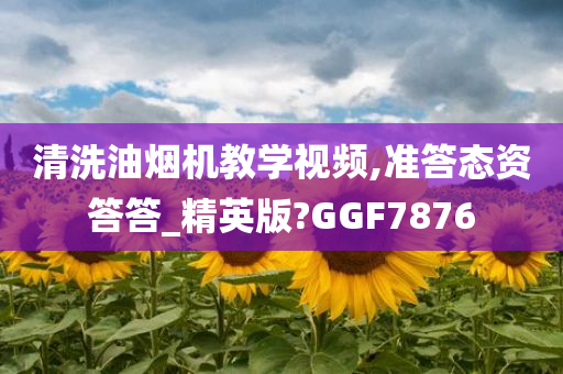 清洗油烟机教学视频,准答态资答答_精英版?GGF7876