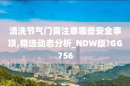 清洗节气门需注意哪些安全事项,精选动态分析_NDW版?GG756