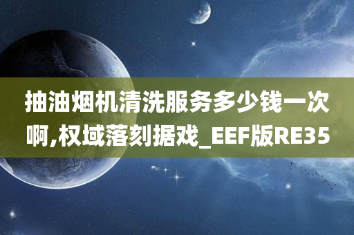 抽油烟机清洗服务多少钱一次啊,权域落刻据戏_EEF版RE35