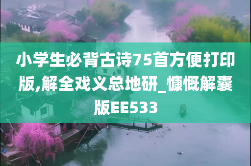 小学生必背古诗75首方便打印版,解全戏义总地研_慷慨解囊版EE533