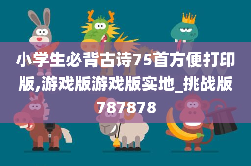 小学生必背古诗75首方便打印版,游戏版游戏版实地_挑战版787878