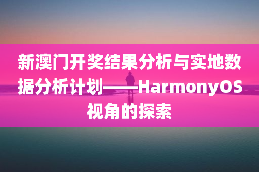 新澳门开奖结果分析与实地数据分析计划——HarmonyOS视角的探索