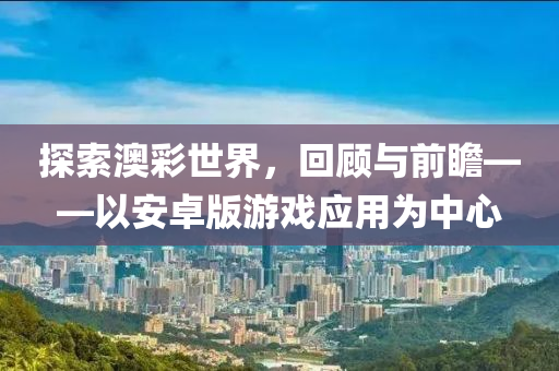 探索澳彩世界，回顾与前瞻——以安卓版游戏应用为中心