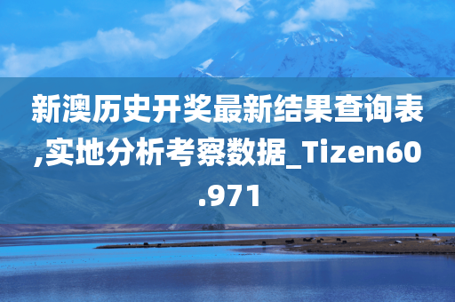 新澳历史开奖最新结果查询表,实地分析考察数据_Tizen60.971