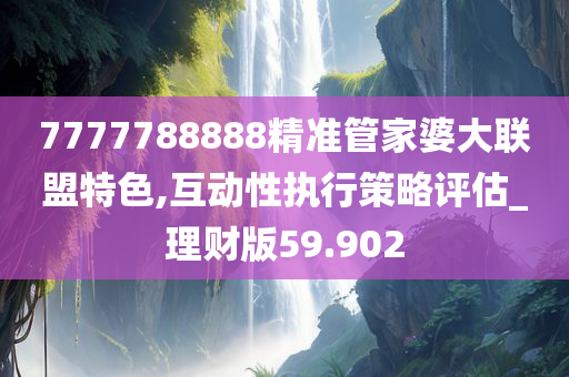 7777788888精准管家婆大联盟特色,互动性执行策略评估_理财版59.902