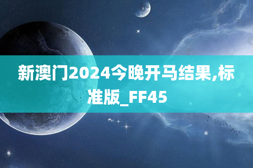 新澳门2024今晚开马结果,标准版_FF45