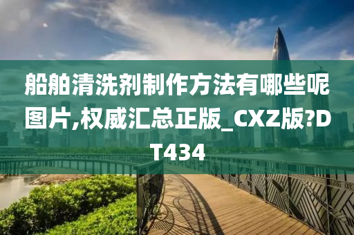 船舶清洗剂制作方法有哪些呢图片,权威汇总正版_CXZ版?DT434