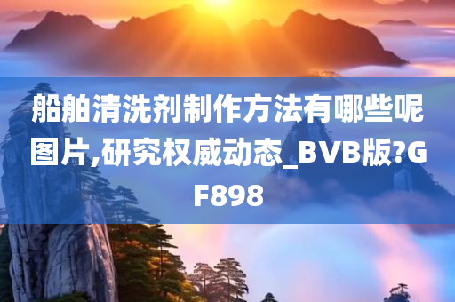 船舶清洗剂制作方法有哪些呢图片,研究权威动态_BVB版?GF898