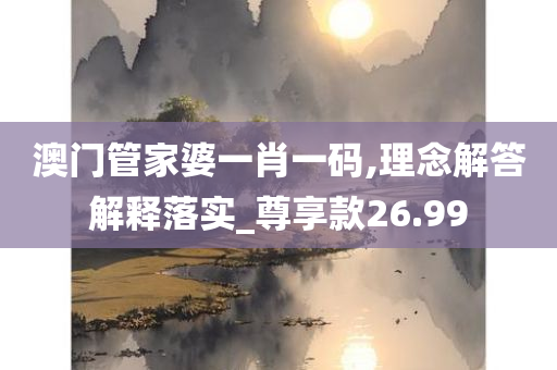 澳门管家婆一肖一码,理念解答解释落实_尊享款26.99