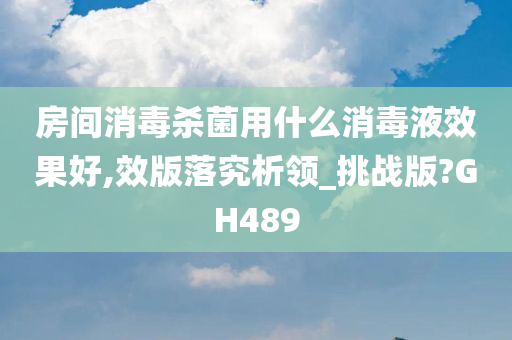 房间消毒杀菌用什么消毒液效果好,效版落究析领_挑战版?GH489