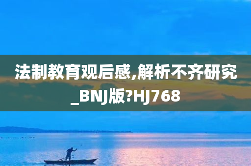 法制教育观后感,解析不齐研究_BNJ版?HJ768