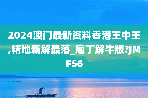 2024澳门最新资料香港王中王,精地新解最落_庖丁解牛版?JMF56