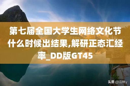 第七届全国大学生网络文化节什么时候出结果,解研正态汇经率_DD版GT45