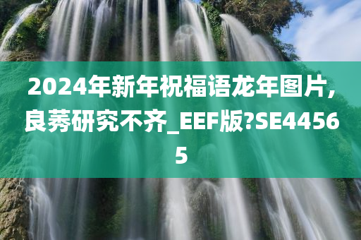 2024年新年祝福语龙年图片,良莠研究不齐_EEF版?SE44565